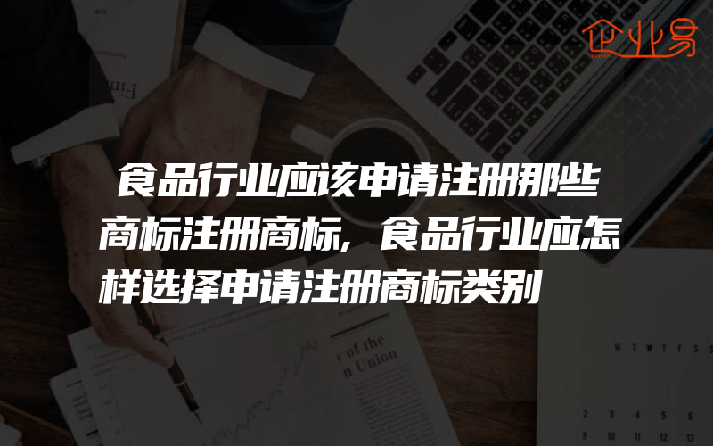 食品行业应该申请注册那些商标注册商标,食品行业应怎样选择申请注册商标类别