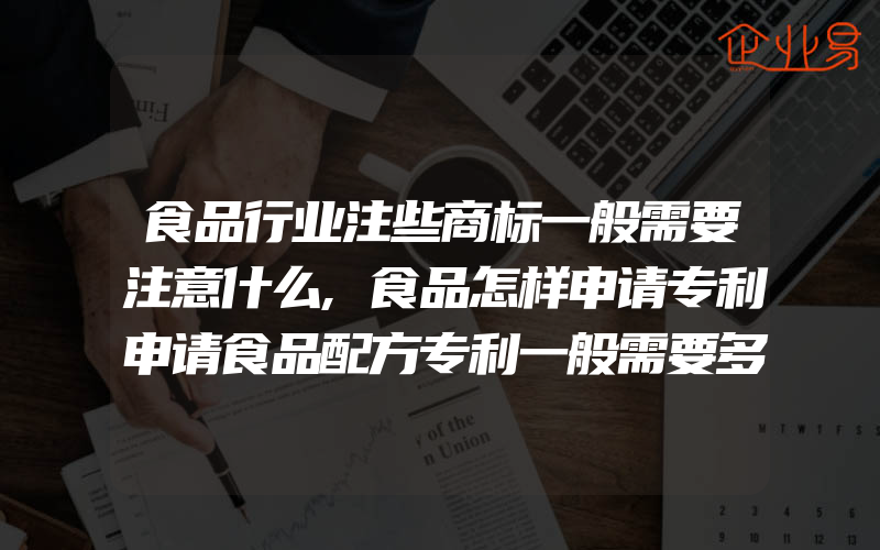 食品行业注些商标一般需要注意什么,食品怎样申请专利申请食品配方专利一般需要多少钱