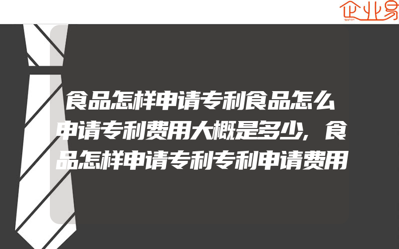 食品怎样申请专利食品怎么申请专利费用大概是多少,食品怎样申请专利专利申请费用大概是多少