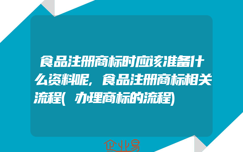 食品注册商标时应该准备什么资料呢,食品注册商标相关流程(办理商标的流程)