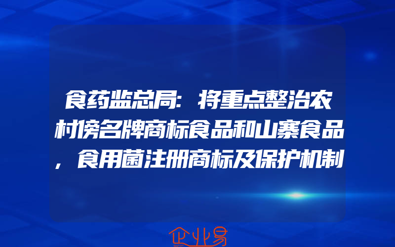 食药监总局:将重点整治农村傍名牌商标食品和山寨食品,食用菌注册商标及保护机制的价值