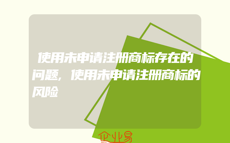 使用未申请注册商标存在的问题,使用未申请注册商标的风险