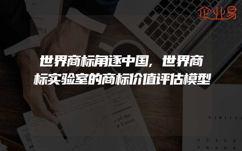 世界商标角逐中国,世界商标实验室的商标价值评估模型