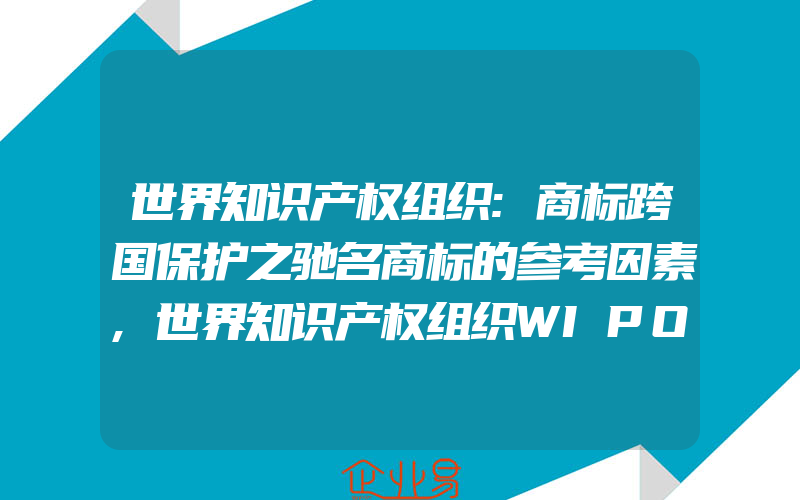 世界知识产权组织:商标跨国保护之驰名商标的参考因素,世界知识产权组织WIPO商标标志首次在中国申请注册