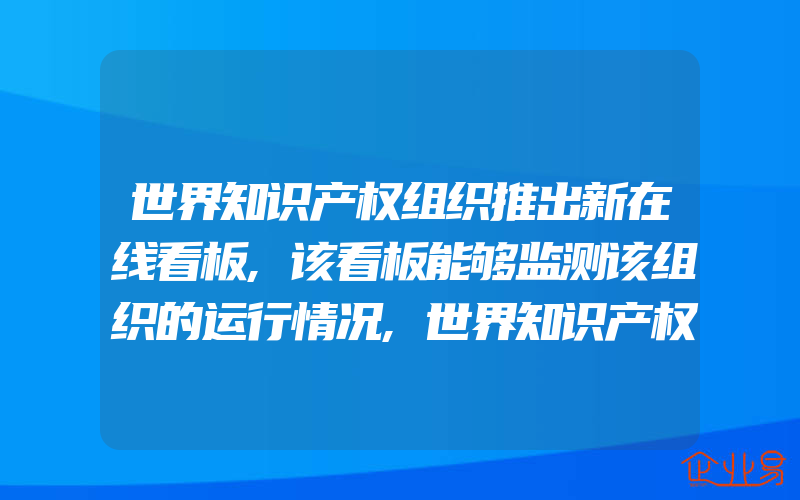 世界知识产权组织推出新在线看板,该看板能够监测该组织的运行情况,世界知识产权组织效力覆盖的范围