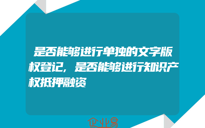 是否能够进行单独的文字版权登记,是否能够进行知识产权抵押融资