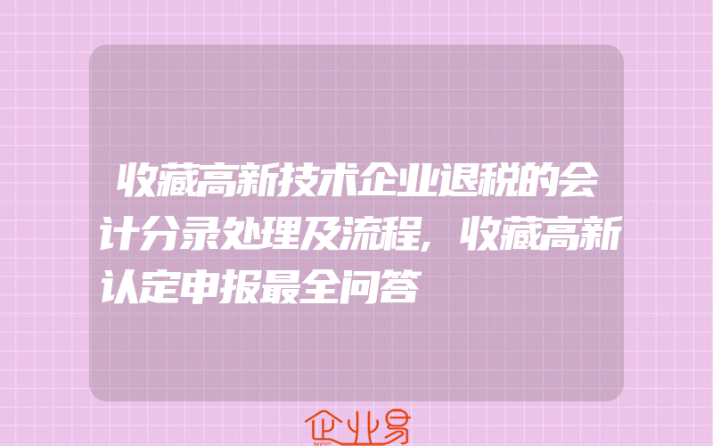 收藏高新技术企业退税的会计分录处理及流程,收藏高新认定申报最全问答