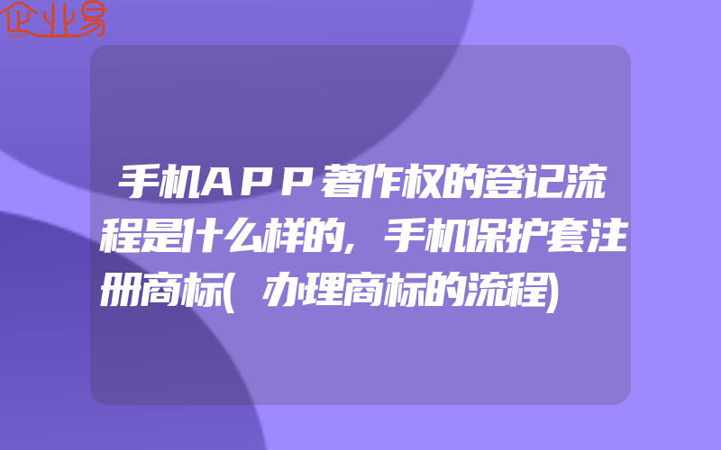 手机APP著作权的登记流程是什么样的,手机保护套注册商标(办理商标的流程)