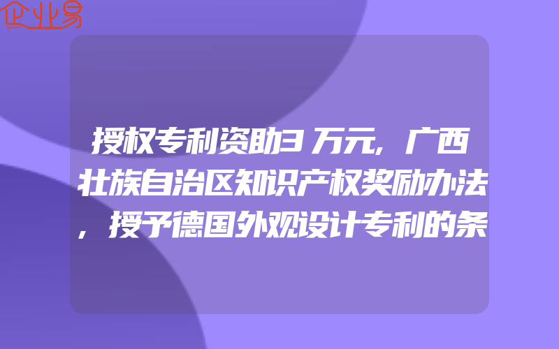 授权专利资助3万元,广西壮族自治区知识产权奖励办法,授予德国外观设计专利的条件