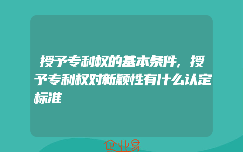 授予专利权的基本条件,授予专利权对新颖性有什么认定标准