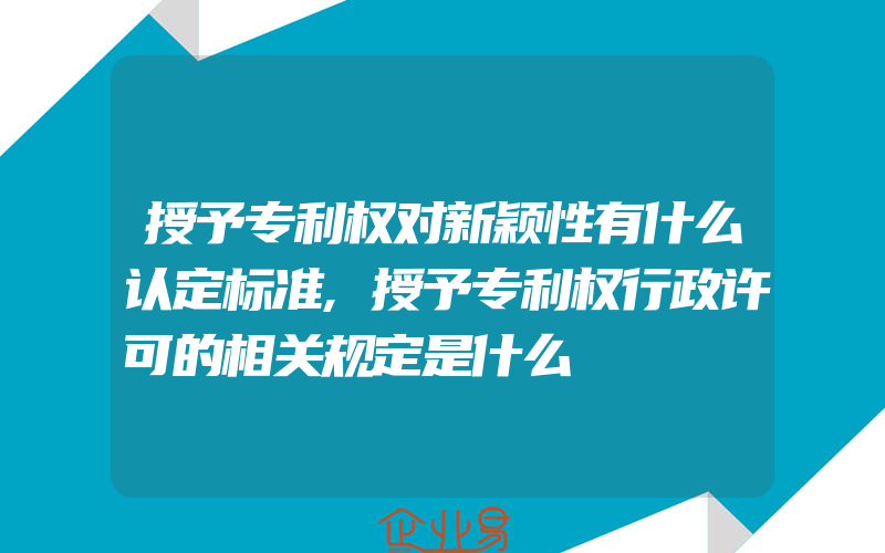 授予专利权对新颖性有什么认定标准,授予专利权行政许可的相关规定是什么