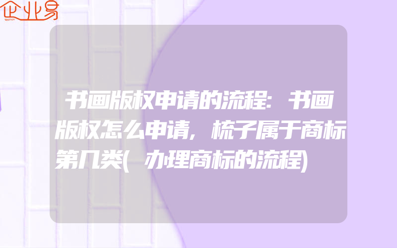 书画版权申请的流程:书画版权怎么申请,梳子属于商标第几类(办理商标的流程)