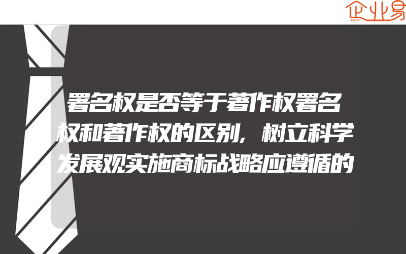 署名权是否等于著作权署名权和著作权的区别,树立科学发展观实施商标战略应遵循的一般原则