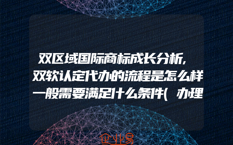 双区域国际商标成长分析,双软认定代办的流程是怎么样一般需要满足什么条件(办理商标的流程)