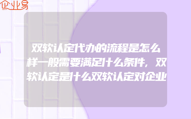 双软认定代办的流程是怎么样一般需要满足什么条件,双软认定是什么双软认定对企业有什么好处双软认定的条件