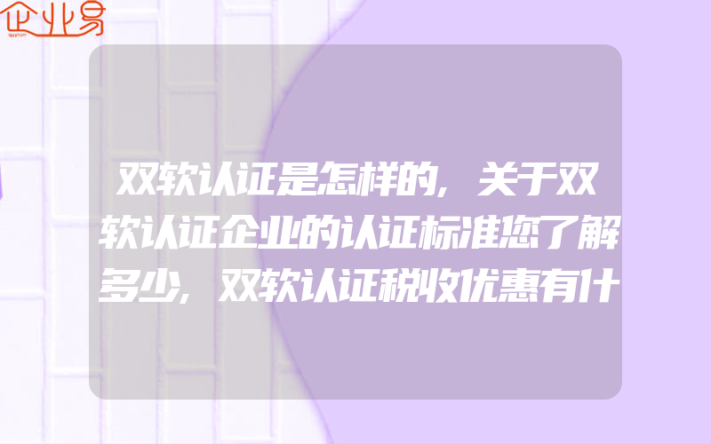 双软认证是怎样的,关于双软认证企业的认证标准您了解多少,双软认证税收优惠有什么