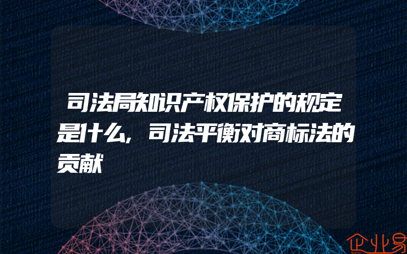 司法局知识产权保护的规定是什么,司法平衡对商标法的贡献