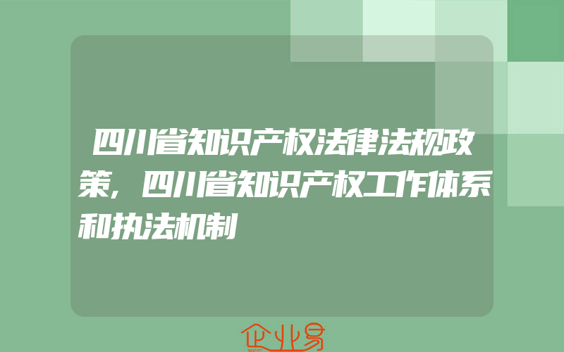 四川省知识产权法律法规政策,四川省知识产权工作体系和执法机制