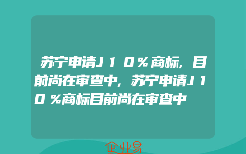 苏宁申请J10%商标,目前尚在审查中,苏宁申请J10％商标目前尚在审查中