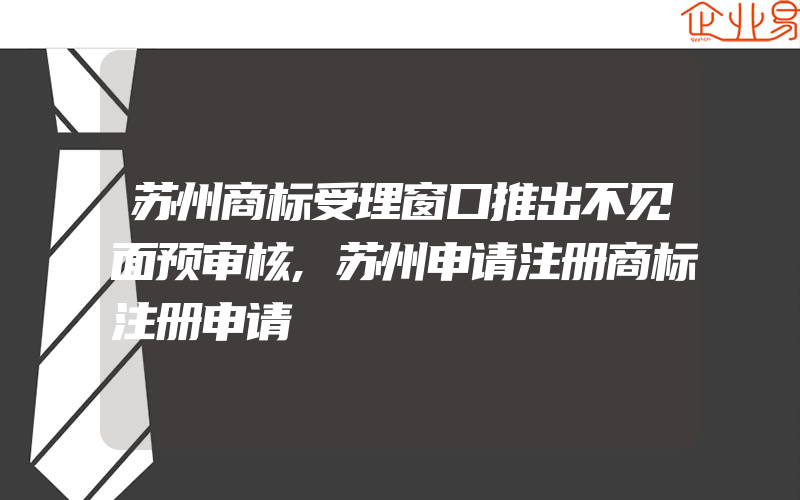 苏州商标受理窗口推出不见面预审核,苏州申请注册商标注册申请