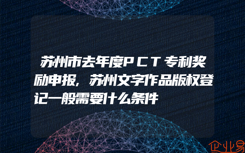 苏州市去年度PCT专利奖励申报,苏州文字作品版权登记一般需要什么条件