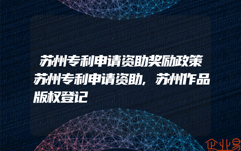 苏州专利申请资助奖励政策苏州专利申请资助,苏州作品版权登记