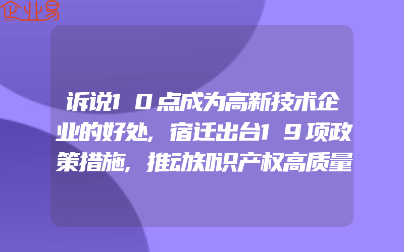 诉说10点成为高新技术企业的好处,宿迁出台19项政策措施,推动知识产权高质量发展