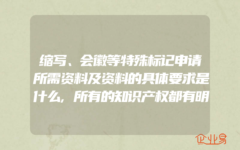 缩写、会徽等特殊标记申请所需资料及资料的具体要求是什么,所有的知识产权都有明确的保护期限