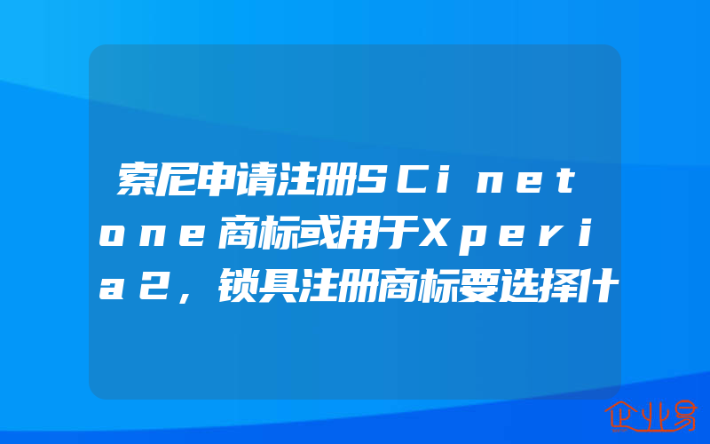 索尼申请注册SCinetone商标或用于Xperia2,锁具注册商标要选择什么类别