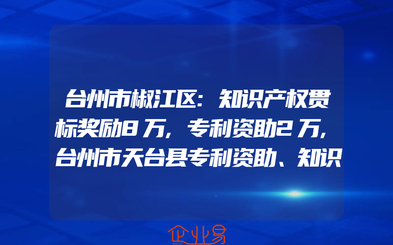 台州市椒江区:知识产权贯标奖励8万,专利资助2万,台州市天台县专利资助、知识产权贯标奖励政策