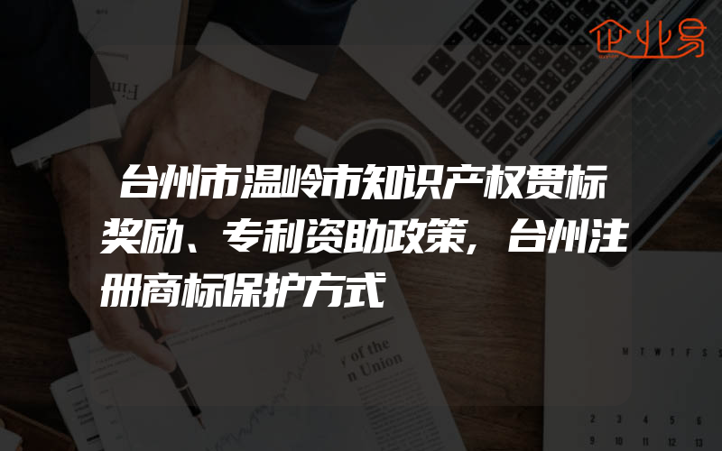 台州市温岭市知识产权贯标奖励、专利资助政策,台州注册商标保护方式