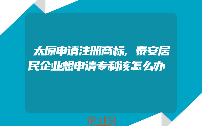 太原申请注册商标,泰安居民企业想申请专利该怎么办