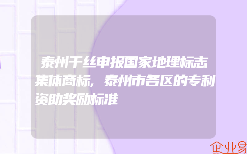 泰州干丝申报国家地理标志集体商标,泰州市各区的专利资助奖励标准