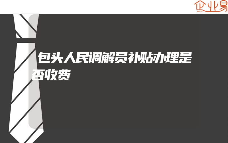 包头人民调解员补贴办理是否收费