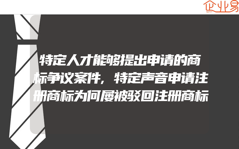 特定人才能够提出申请的商标争议案件,特定声音申请注册商标为何屡被驳回注册商标公司