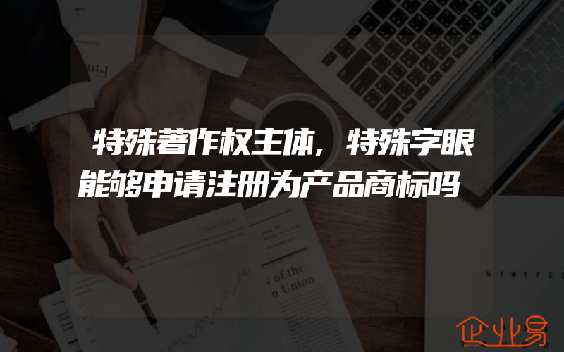 特殊著作权主体,特殊字眼能够申请注册为产品商标吗