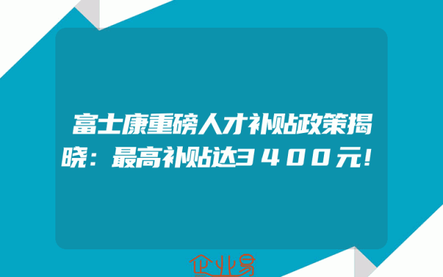 富士康重磅人才补贴政策揭晓：最高补贴达3400元！