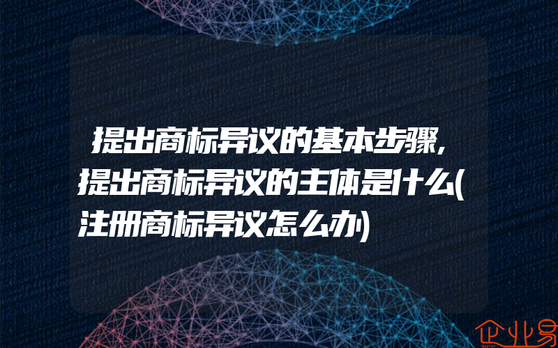 提出商标异议的基本步骤,提出商标异议的主体是什么(注册商标异议怎么办)