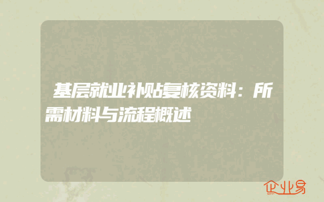 基层就业补贴复核资料：所需材料与流程概述