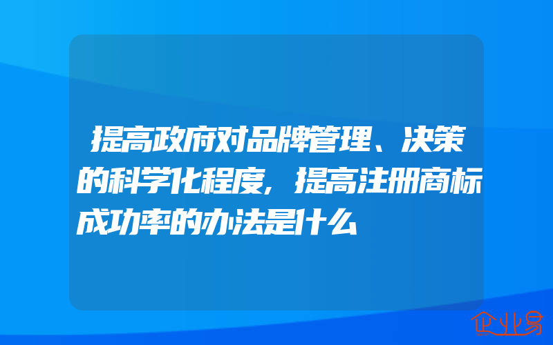 提高政府对品牌管理、决策的科学化程度,提高注册商标成功率的办法是什么