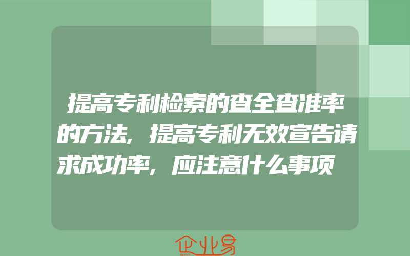 提高专利检索的查全查准率的方法,提高专利无效宣告请求成功率,应注意什么事项