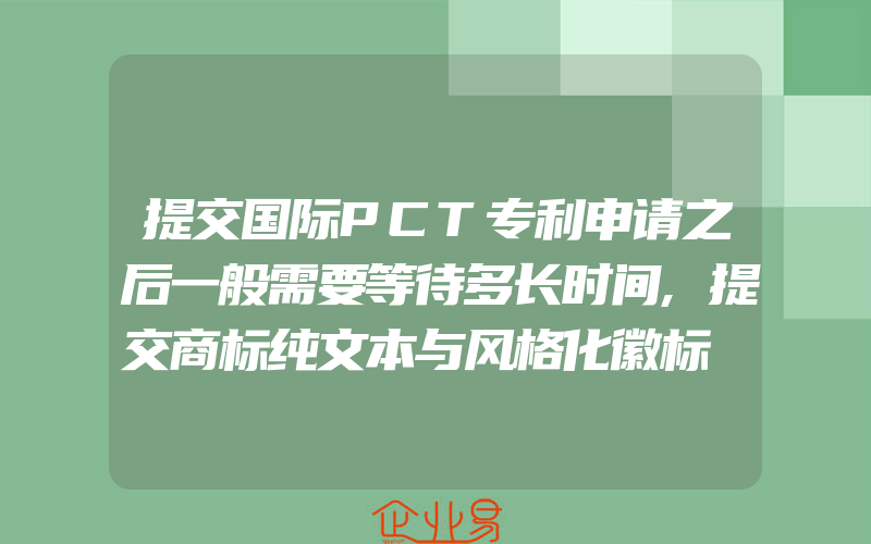 提交国际PCT专利申请之后一般需要等待多长时间,提交商标纯文本与风格化徽标