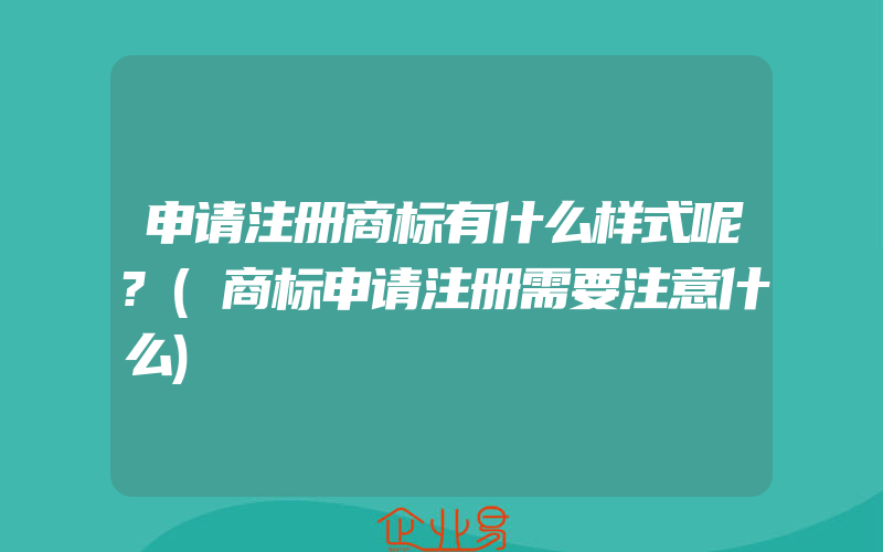 申请注册商标有什么样式呢?(商标申请注册需要注意什么)