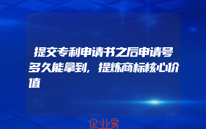 提交专利申请书之后申请号多久能拿到,提炼商标核心价值