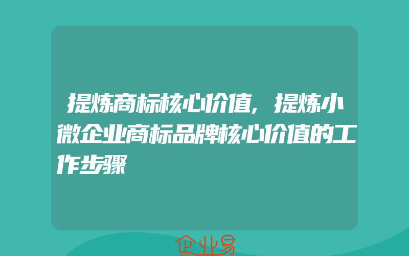 提炼商标核心价值,提炼小微企业商标品牌核心价值的工作步骤