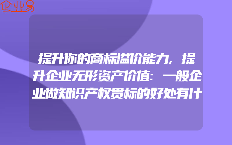 提升你的商标溢价能力,提升企业无形资产价值:一般企业做知识产权贯标的好处有什么呢