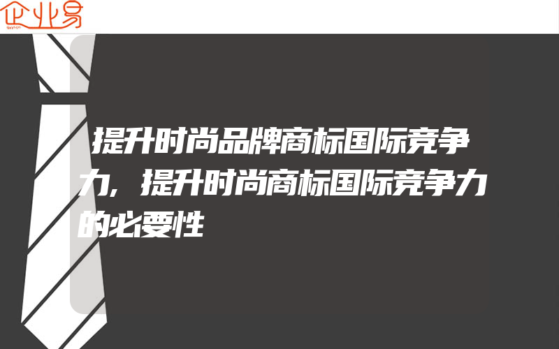 提升时尚品牌商标国际竞争力,提升时尚商标国际竞争力的必要性