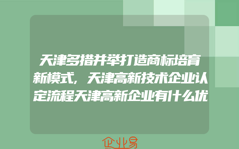 天津多措并举打造商标培育新模式,天津高新技术企业认定流程天津高新企业有什么优势(办理商标的流程)