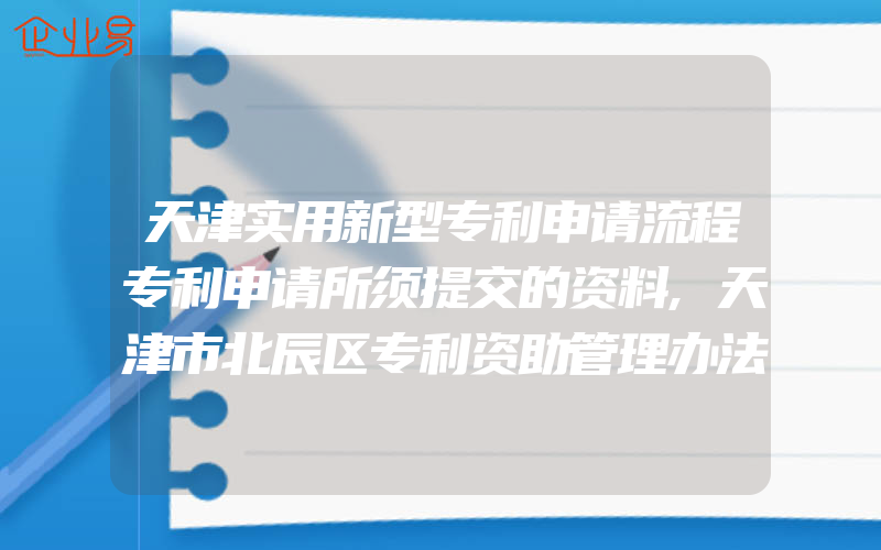 天津实用新型专利申请流程专利申请所须提交的资料,天津市北辰区专利资助管理办法去年9月24日