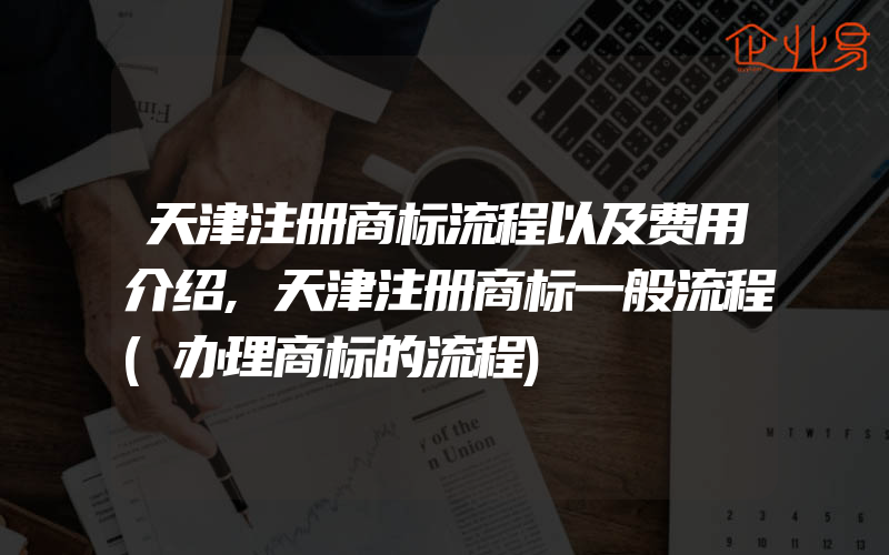 天津注册商标流程以及费用介绍,天津注册商标一般流程(办理商标的流程)